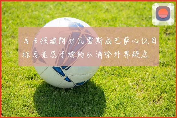 马卡报道阿尔瓦雷斯成巴萨心仪目标马竞急于续约以消除外界疑虑