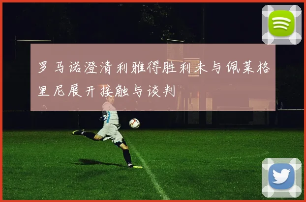 罗马诺澄清利雅得胜利未与佩莱格里尼展开接触与谈判
