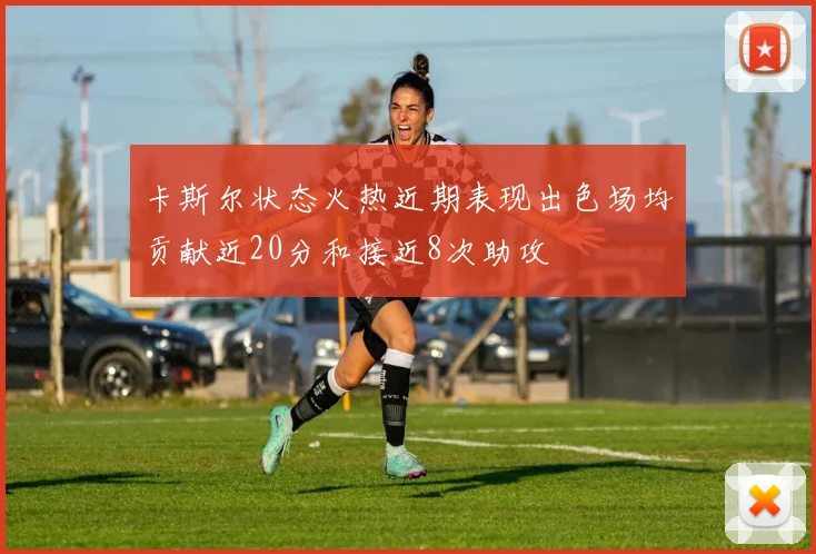 卡斯尔状态火热近期表现出色场均贡献近20分和接近8次助攻