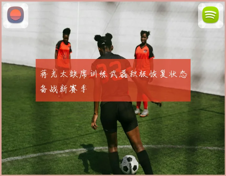 蒋光太缺席训练武磊积极恢复状态备战新赛季