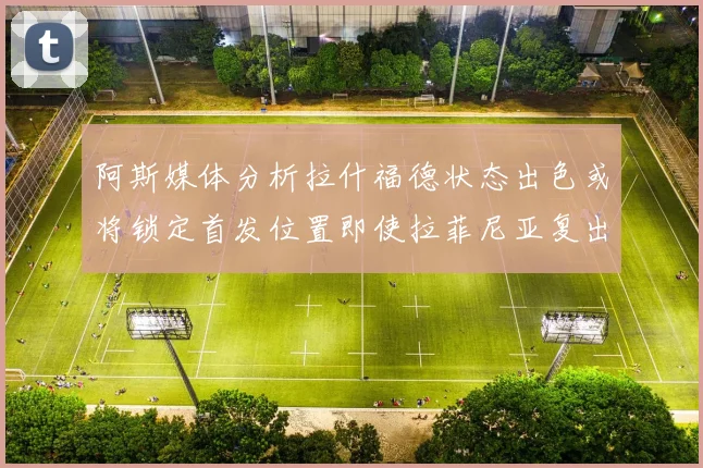阿斯媒体分析拉什福德状态出色或将锁定首发位置即使拉菲尼亚复出