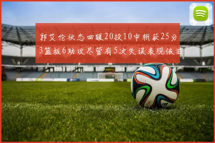 郭艾伦状态回暖20投10中斩获25分3篮板6助攻尽管有5次失误表现依旧可圈可点