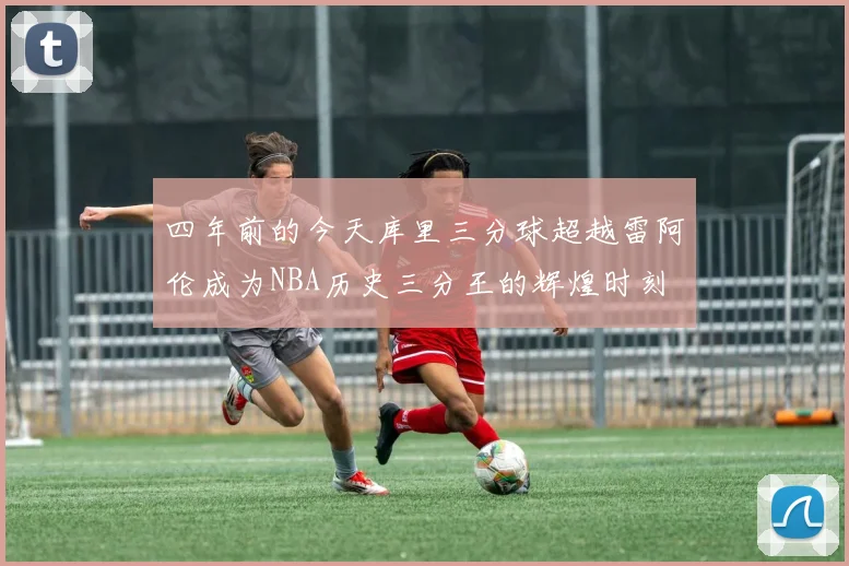 四年前的今天库里三分球超越雷阿伦成为NBA历史三分王的辉煌时刻