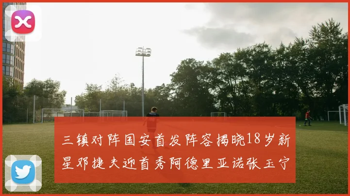 三镇对阵国安首发阵容揭晓18岁新星邓捷夫迎首秀阿德里亚诺张玉宁领衔出战