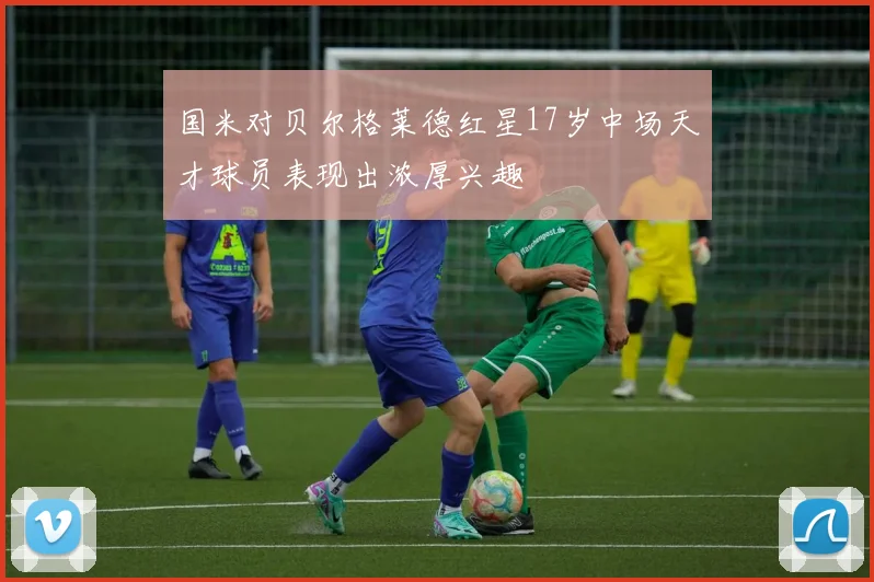国米对贝尔格莱德红星17岁中场天才球员表现出浓厚兴趣