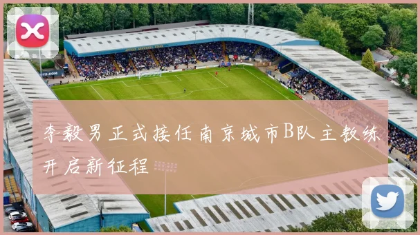 李毅男正式接任南京城市B队主教练开启新征程