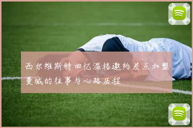 西尔维斯特回忆温格邀约差点加盟曼城的往事与心路历程