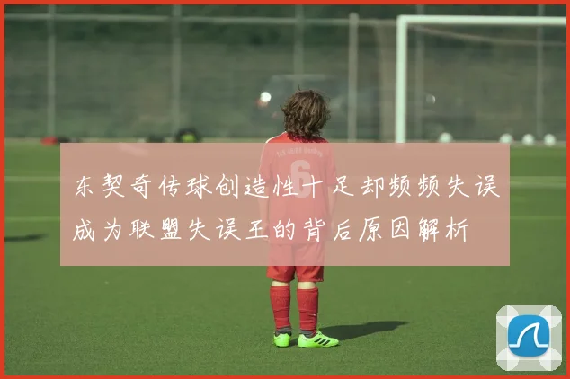 东契奇传球创造性十足却频频失误成为联盟失误王的背后原因解析