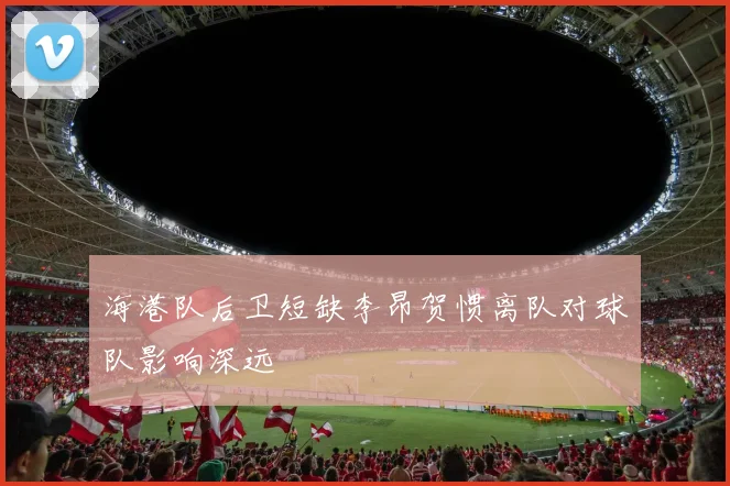 海港队后卫短缺李昂贺惯离队对球队影响深远