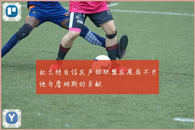 杜兰特自信发声称联盟发展离不开他与詹姆斯的贡献
