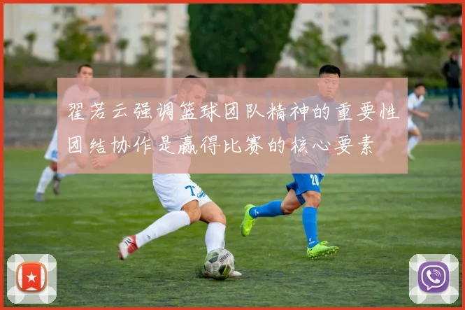 翟若云强调篮球团队精神的重要性团结协作是赢得比赛的核心要素