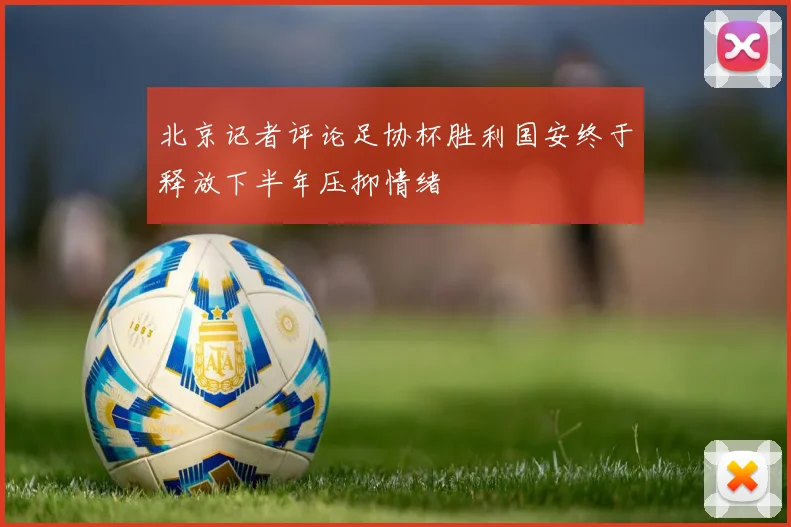 北京记者评论足协杯胜利国安终于释放下半年压抑情绪
