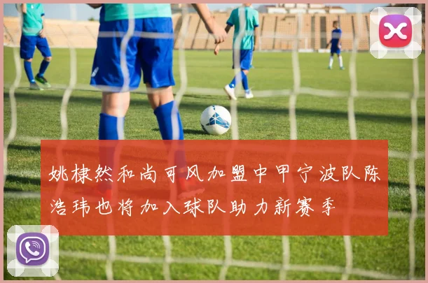 姚棣然和尚可风加盟中甲宁波队陈浩玮也将加入球队助力新赛季