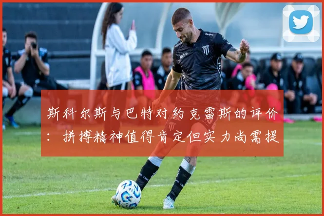 斯科尔斯与巴特对约克雷斯的评价：拼搏精神值得肯定但实力尚需提升