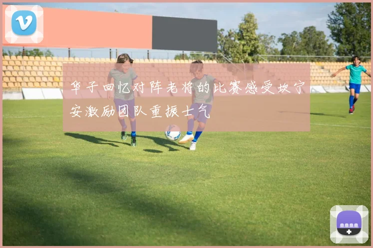 华子回忆对阵老将的比赛感受坎宁安激励团队重振士气