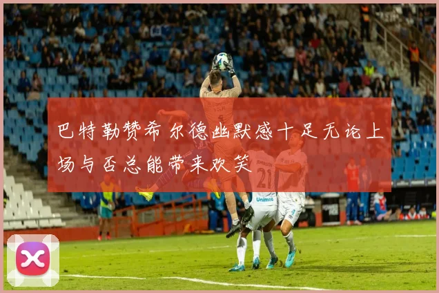 巴特勒赞希尔德幽默感十足无论上场与否总能带来欢笑