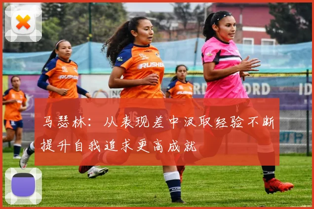 马瑟林：从表现差中汲取经验不断提升自我追求更高成就