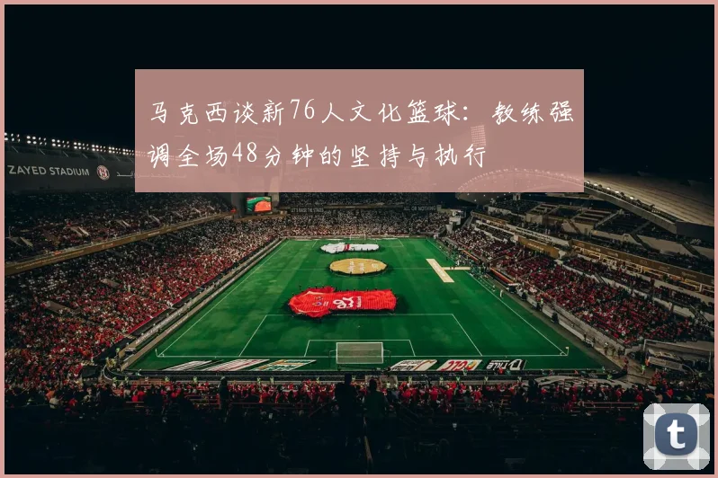 马克西谈新76人文化篮球：教练强调全场48分钟的坚持与执行