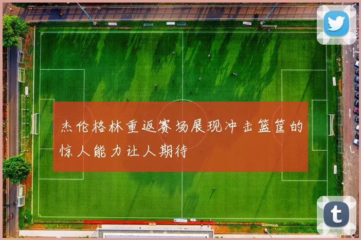 杰伦格林重返赛场展现冲击篮筐的惊人能力让人期待