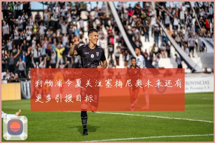 利物浦今夏关注塞梅尼奥未来还有更多引援目标