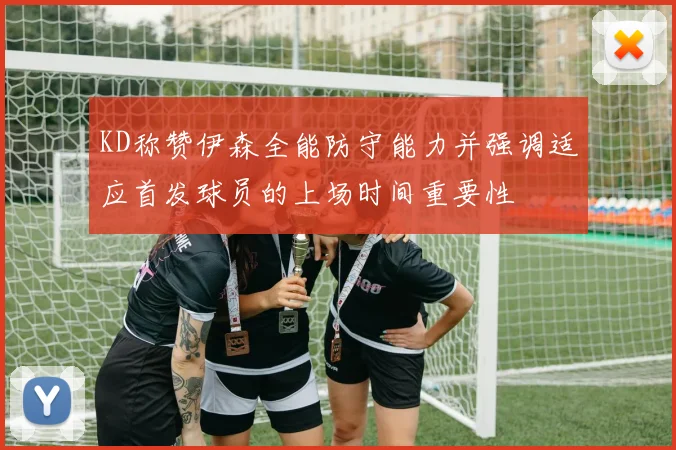 KD称赞伊森全能防守能力并强调适应首发球员的上场时间重要性