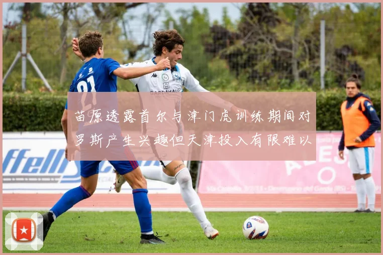 苗原透露首尔与津门虎训练期间对罗斯产生兴趣但天津投入有限难以引进