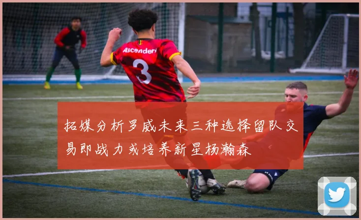 拓媒分析罗威未来三种选择留队交易即战力或培养新星杨瀚森