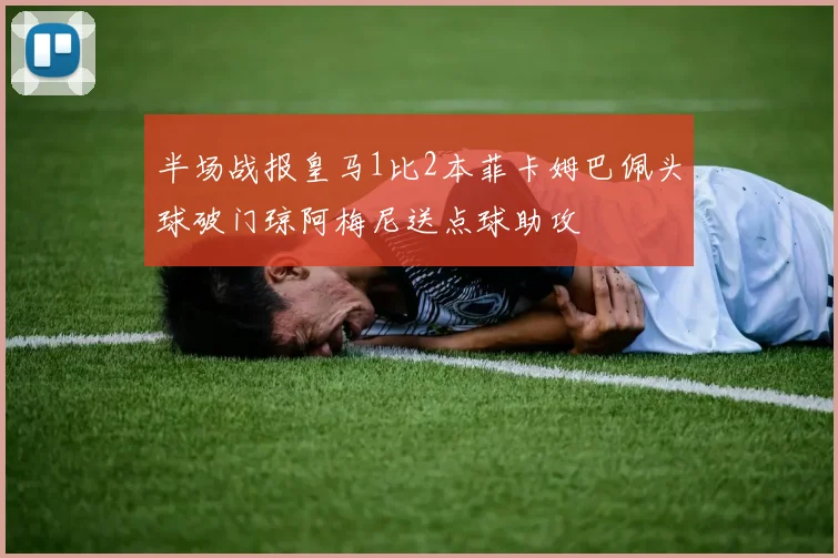半场战报皇马1比2本菲卡姆巴佩头球破门琼阿梅尼送点球助攻