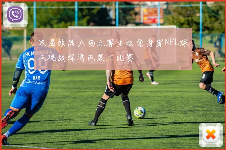 浓眉缺席九场比赛坐板凳身穿NFL球衣观战绿湾包装工比赛