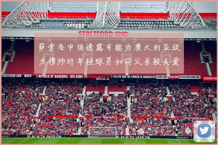 萨索洛中场透露可能为澳大利亚效力穆帅对年轻球员如同父亲般关爱
