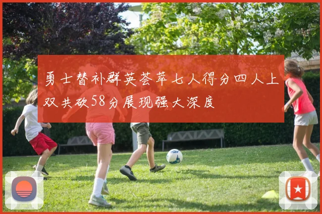 勇士替补群英荟萃七人得分四人上双共砍58分展现强大深度