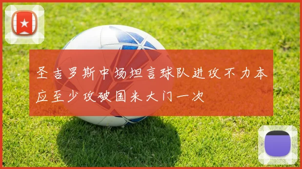 圣吉罗斯中场坦言球队进攻不力本应至少攻破国米大门一次