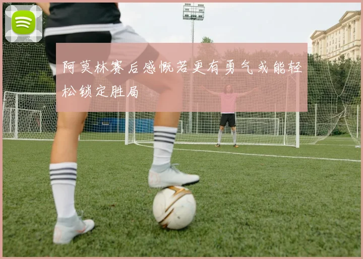 阿莫林赛后感慨若更有勇气或能轻松锁定胜局