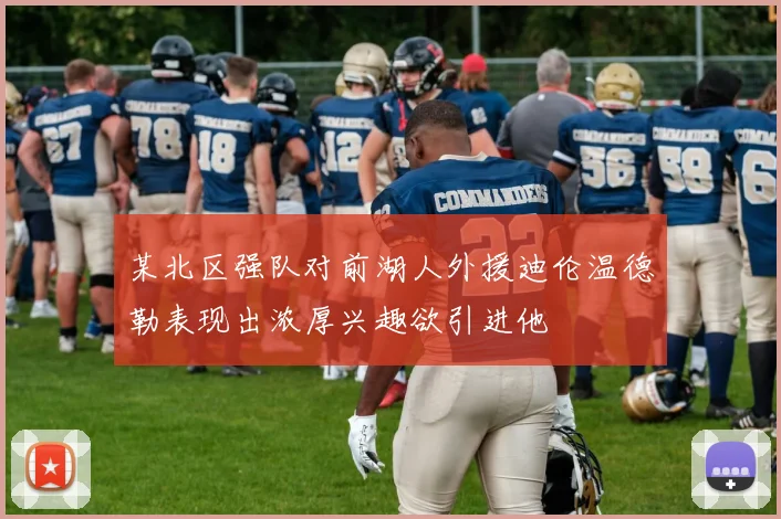 某北区强队对前湖人外援迪伦温德勒表现出浓厚兴趣欲引进他