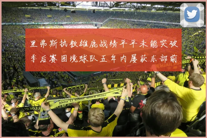 里弗斯执教雄鹿战绩平平未能突破季后赛困境球队五年内屡获东部前三