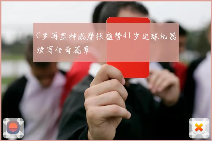 C罗再显神威摩根盛赞41岁进球机器续写传奇篇章