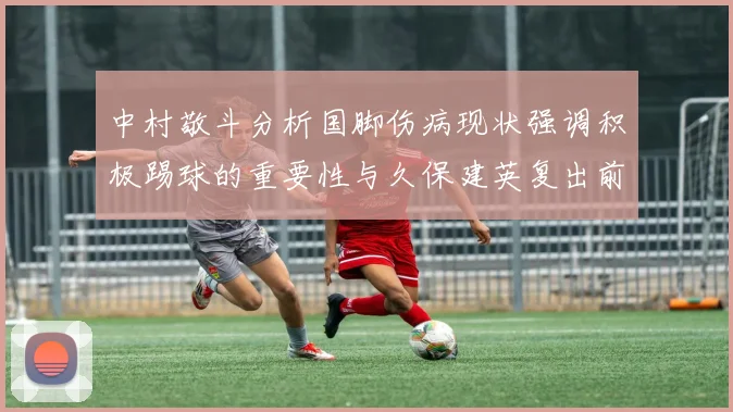 中村敬斗分析国脚伤病现状强调积极踢球的重要性与久保建英复出前景
