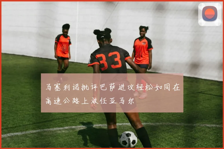 马塞利诺批评巴萨进攻轻松如同在高速公路上放任亚马尔