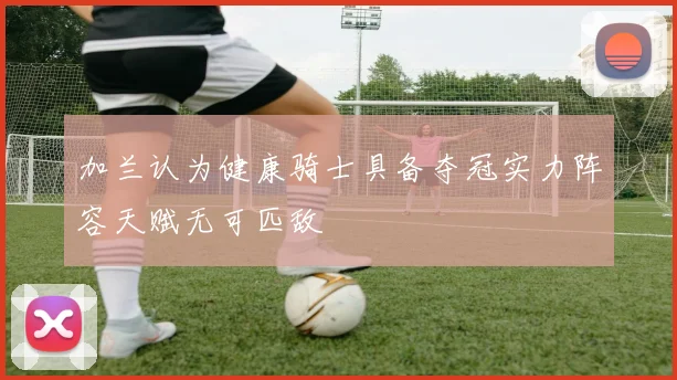 加兰认为健康骑士具备夺冠实力阵容天赋无可匹敌