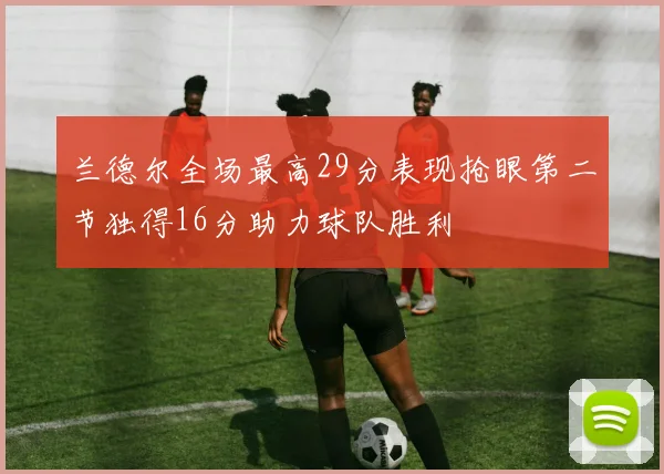 兰德尔全场最高29分表现抢眼第二节独得16分助力球队胜利