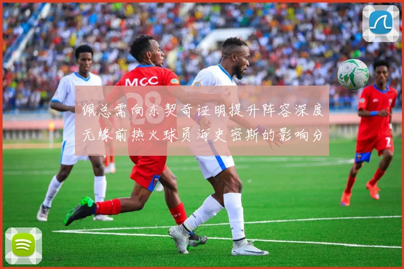 佩总需向东契奇证明提升阵容深度无缘前热火球员海史密斯的影响分析