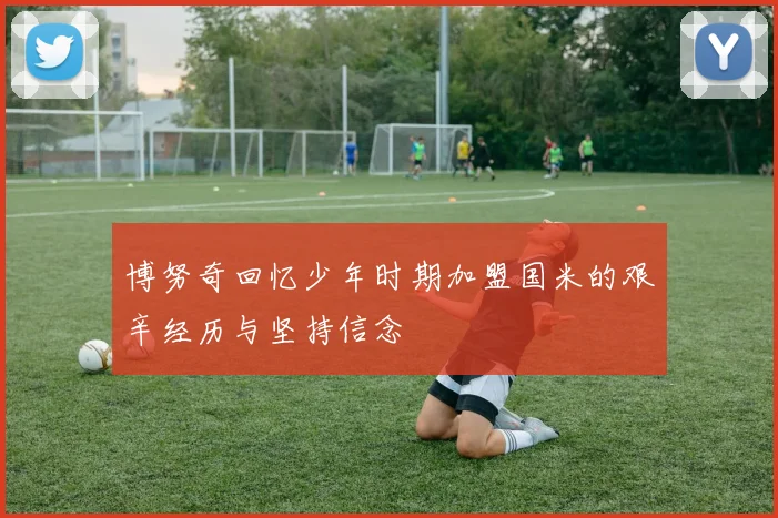 博努奇回忆少年时期加盟国米的艰辛经历与坚持信念