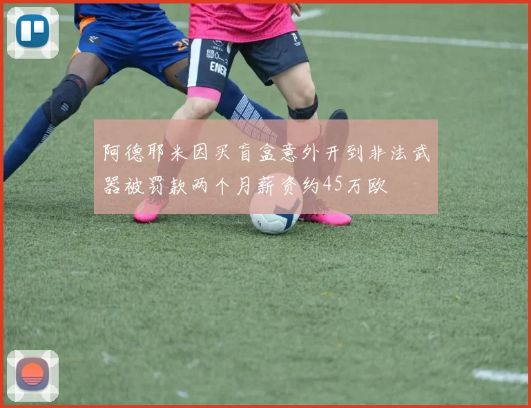 阿德耶米因买盲盒意外开到非法武器被罚款两个月薪资约45万欧
