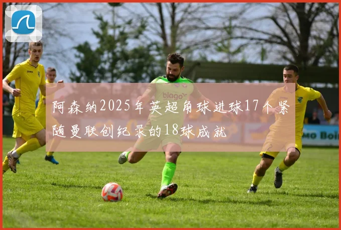 阿森纳2025年英超角球进球17个紧随曼联创纪录的18球成就