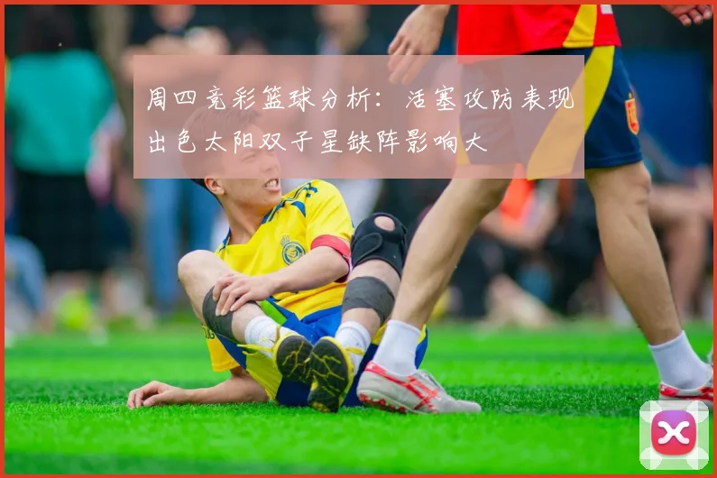 周四竞彩篮球分析：活塞攻防表现出色太阳双子星缺阵影响大