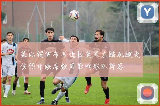 莱比锡宣布韦德拉奥果左膝肌腱受伤预计缺席数周影响球队阵容