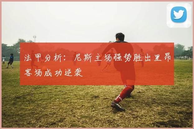 法甲分析：尼斯主场强势胜出里昂客场成功逆袭