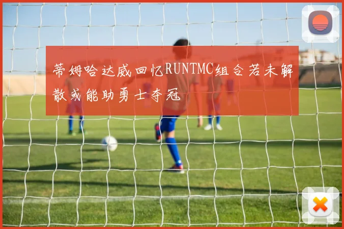蒂姆哈达威回忆RUNTMC组合若未解散或能助勇士夺冠