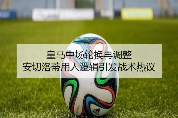 皇马中场轮换再调整 安切洛蒂用人逻辑引发战术热议（ManBetX）